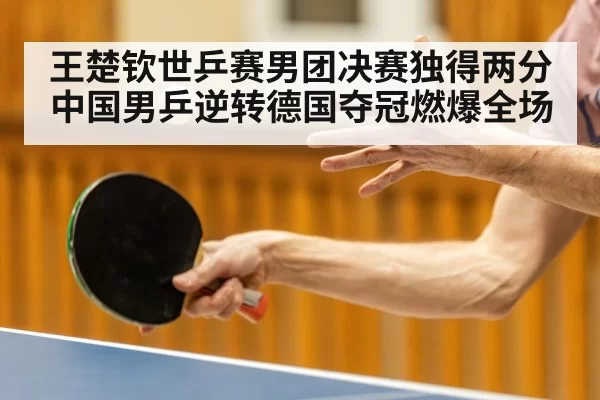 王楚钦世乒赛男团决赛独得两分 中国男乒逆转德国夺冠燃爆全场